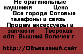 Не оригинальные наушники iPhone › Цена ­ 150 - Все города Сотовые телефоны и связь » Продам аксессуары и запчасти   . Тверская обл.,Вышний Волочек г.